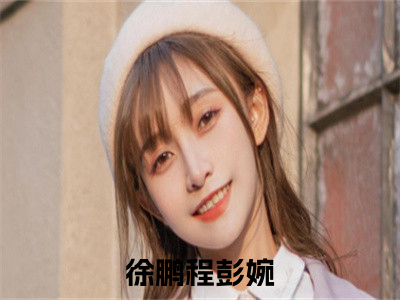 全网热搜（徐鹏程彭婉）是什么小说，徐鹏程彭婉免费阅读无弹窗