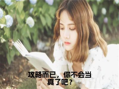 攻略而已，你不会当真了吧？免费阅读（蓝祁夏唯依）完整版全文全章节阅读