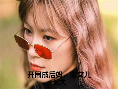 开局成后妈，陪女儿长大全文（林钰白行简）小说免费阅读无弹窗大结局_开局成后妈，陪女儿长大全文无弹窗完整版阅读