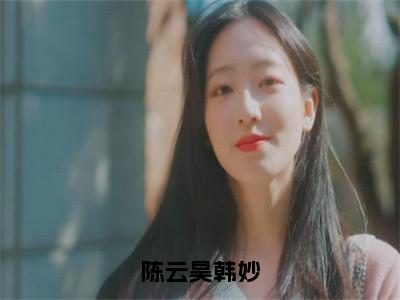 韩妙陈云昊小说全文（陈云昊韩妙）在线阅读-韩妙陈云昊全文免费阅读无弹窗大结局（韩妙陈云昊后续+免费）