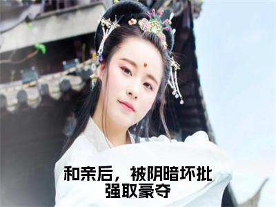 和亲后，被阴暗坏批强取豪夺全文免费在线阅读大结局_（萧持盈免费阅读无弹窗）和亲后，被阴暗坏批强取豪夺全文免费完结版阅读（萧持盈）