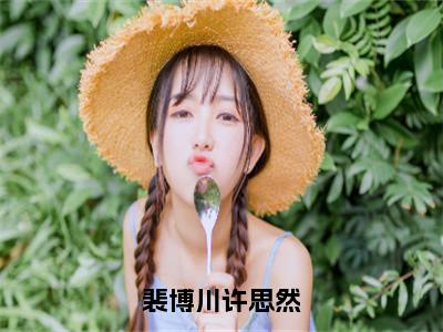 裴博川许思然（许思然裴博川）全文免费阅读无弹窗_（许思然裴博川的小说全文免费阅读）裴博川许思然小说最新章节列表无删减