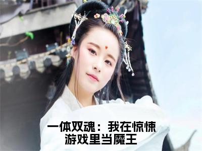 一体双魂：我在惊悚游戏里当魔王（司言无名）全文在线阅读无弹窗大结局_司言无名免费阅读全文大结局