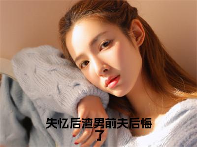 失忆后渣男前夫后悔了（霍夜明全章节完整版）免费阅读_（失忆后渣男前夫后悔了）霍夜明全文无删减免费阅读