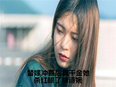 林诗婉小说免费阅读替嫁冲喜后真千金她杀红眼了林诗婉全文无弹窗试读