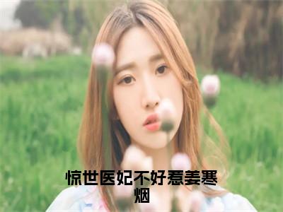 姜寒烟（惊世医妃不好惹姜寒烟全文免费阅读）无弹窗-姜寒烟（惊世医妃不好惹姜寒烟）完整版在线赏析笔趣阁