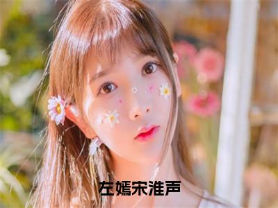 左嫣宋淮声人气小说左嫣宋淮声创在线阅读-正版小说《左嫣宋淮声》左嫣宋淮声全文阅读