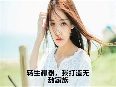 转生柳树，我打造无敌家族李尘抖音新书热荐-小说转生柳树，我打造无敌家族全文完整版免费阅读