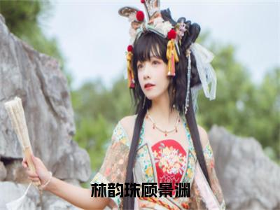 林韵珠顾景渊（林韵珠顾景渊）全文免费阅读大结局_林韵珠顾景渊（林韵珠顾景渊在线小说免费阅读）全文阅读大结局