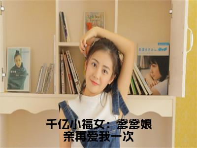 小说《千亿小福女：爹爹娘亲再爱我一次》全文免费阅读无弹窗-程星晚小说全文在线赏析