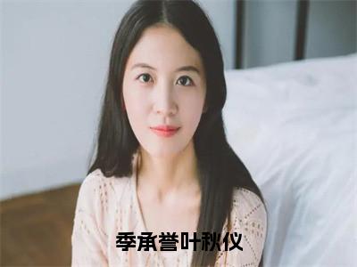 季承誉叶秋仪全网热搜（叶秋仪季承誉）是什么小说，季承誉叶秋仪免费阅读无弹窗