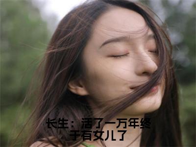 长生：活了一万年终于有女儿了（白辰）全文免费读无弹窗大结局_长生：活了一万年终于有女儿了免费阅读全文大结局最新章节列表