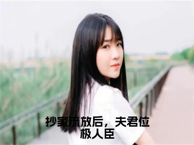 抄家流放后，夫君位极人臣全集小说完整版大结局_裴忆安纪知岁完结版在线阅读